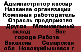 Администратор-кассир › Название организации ­ Компания-работодатель › Отрасль предприятия ­ Другое › Минимальный оклад ­ 20 000 - Все города Работа » Вакансии   . Самарская обл.,Новокуйбышевск г.